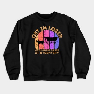 Get In Loser We're Going to Die of Dysentery Crewneck Sweatshirt